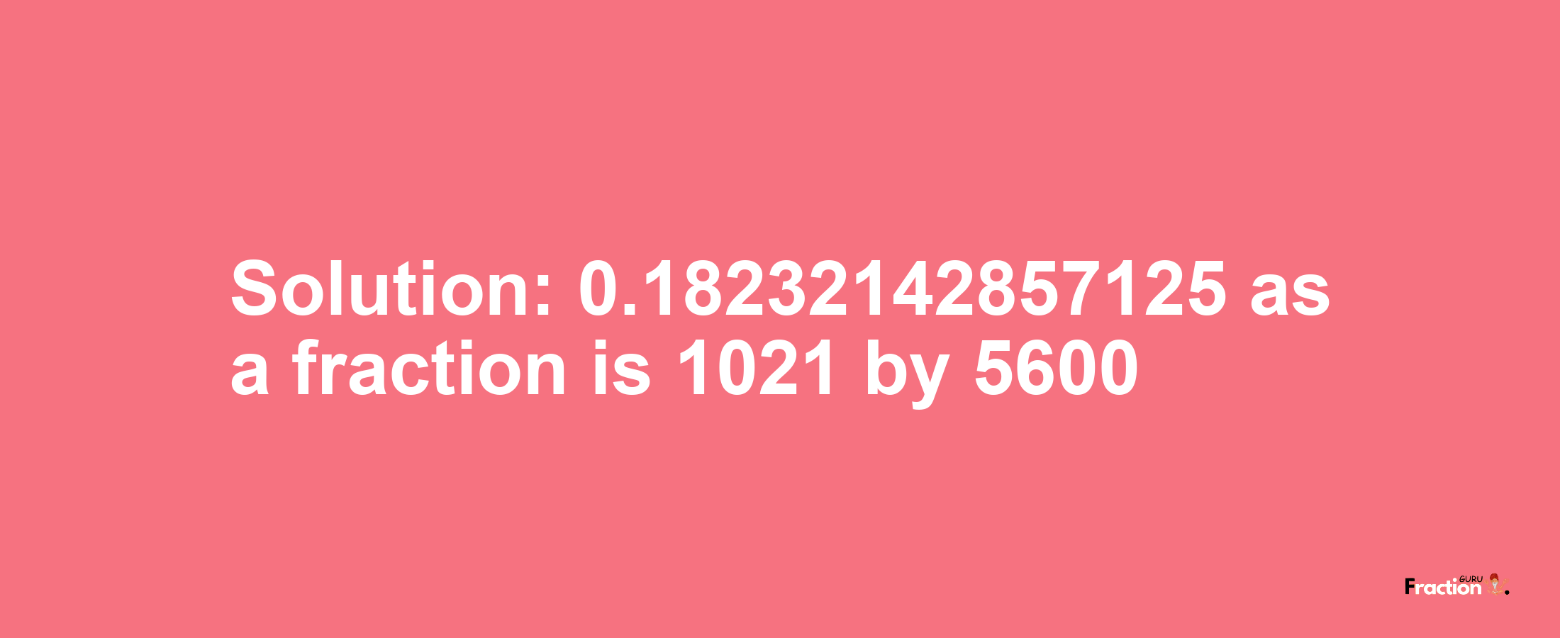 Solution:0.18232142857125 as a fraction is 1021/5600